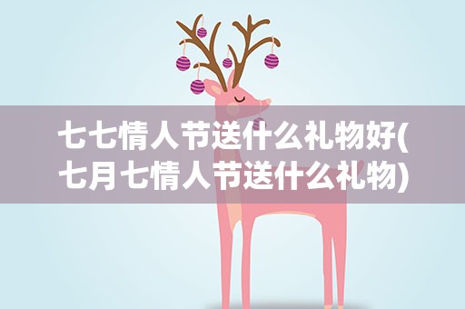 七七情人节送什么礼物好(七月七情人节送什么礼物)