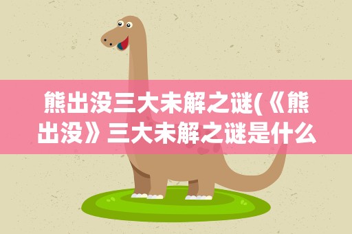 熊出没三大未解之谜(《熊出没》三大未解之谜是什么)