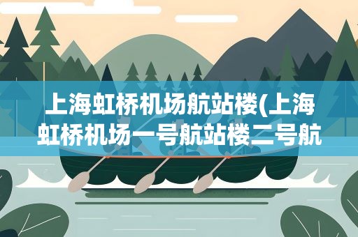 上海虹桥机场航站楼(上海虹桥机场一号航站楼二号航站楼有什么区别)
