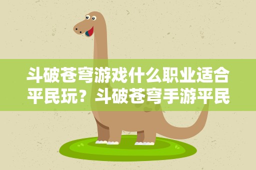 斗破苍穹游戏什么职业适合平民玩？斗破苍穹手游平民选什么职业好 适合平民职业推荐
