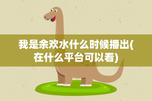 我是余欢水什么时候播出(在什么平台可以看)