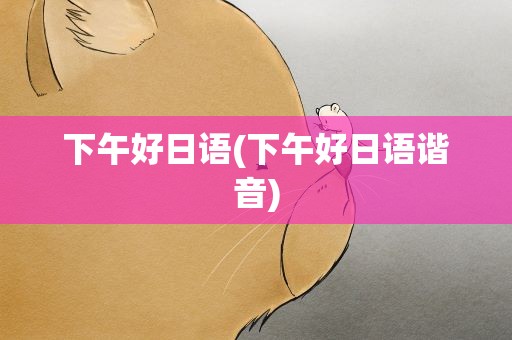 下午好日语(下午好日语谐音)