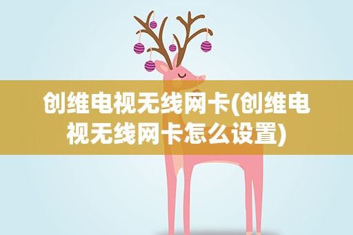 创维电视无线网卡(创维电视无线网卡怎么设置)
