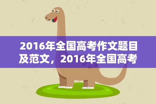 2016年全国高考作文题目及范文，2016年全国高考作文题目及范文大全