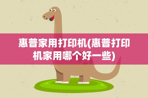 惠普家用打印机(惠普打印机家用哪个好一些)