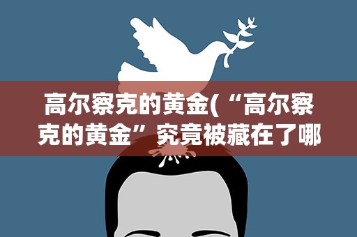 高尔察克的黄金(“高尔察克的黄金”究竟被藏在了哪里)