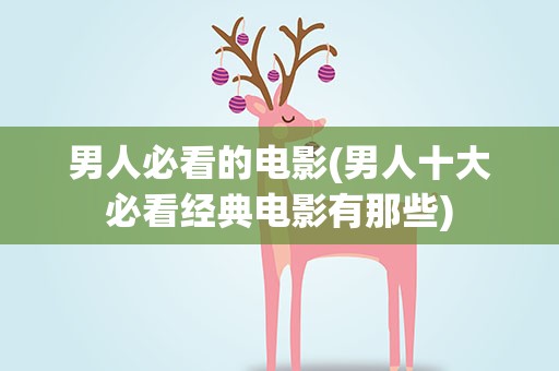 男人必看的电影(男人十大必看经典电影有那些)