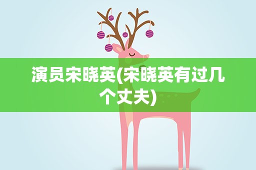 演员宋晓英(宋晓英有过几个丈夫)