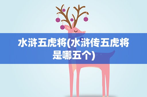水浒五虎将(水浒传五虎将是哪五个)