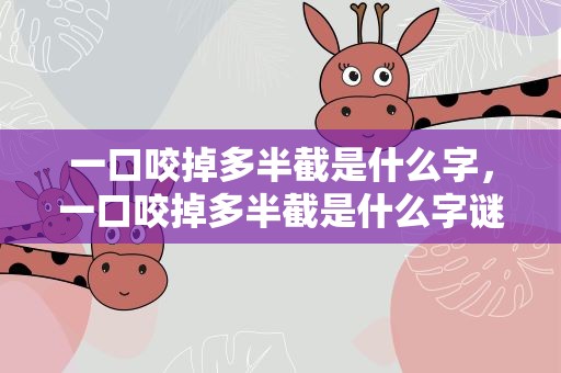 一口咬掉多半截是什么字，一口咬掉多半截是什么字谜