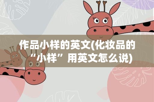 作品小样的英文(化妆品的“小样”用英文怎么说)