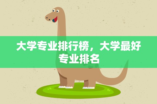 大学专业排行榜，大学最好专业排名