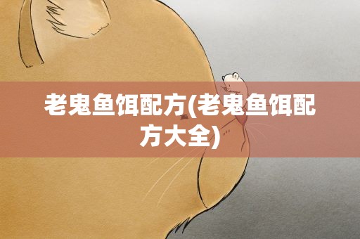 老鬼鱼饵配方(老鬼鱼饵配方大全)