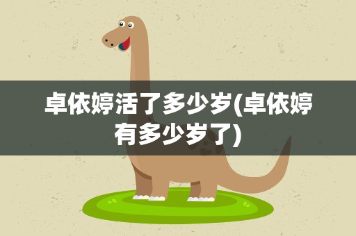 卓依婷活了多少岁(卓依婷有多少岁了)