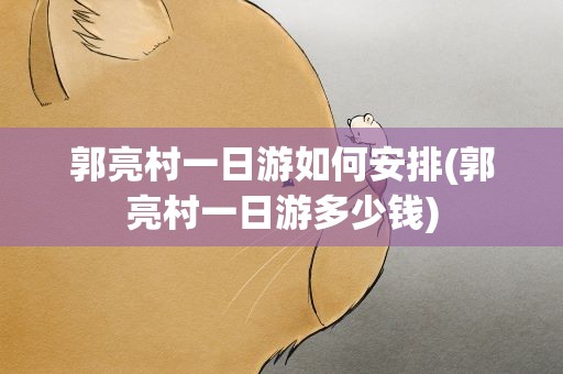 郭亮村一日游如何安排(郭亮村一日游多少钱)