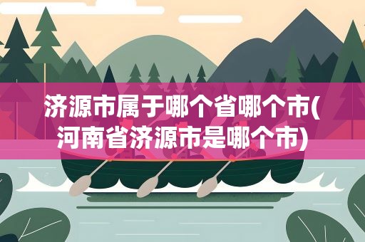 济源市属于哪个省哪个市(河南省济源市是哪个市)