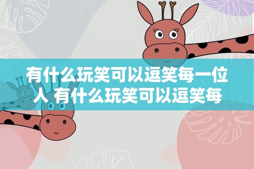 有什么玩笑可以逗笑每一位人 有什么玩笑可以逗笑每一位人的话