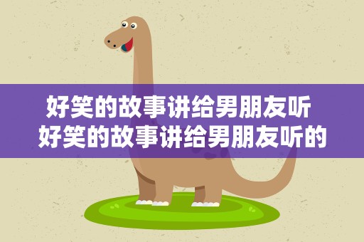 好笑的故事讲给男朋友听 好笑的故事讲给男朋友听的话