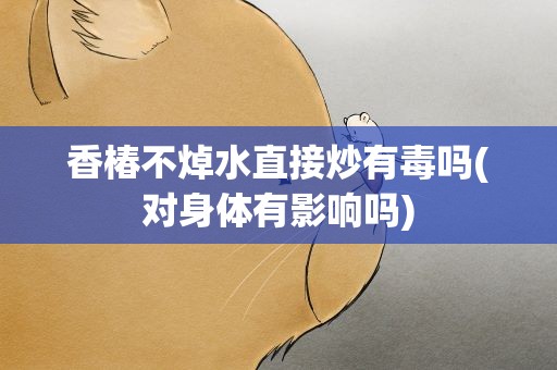 香椿不焯水直接炒有毒吗(对身体有影响吗)