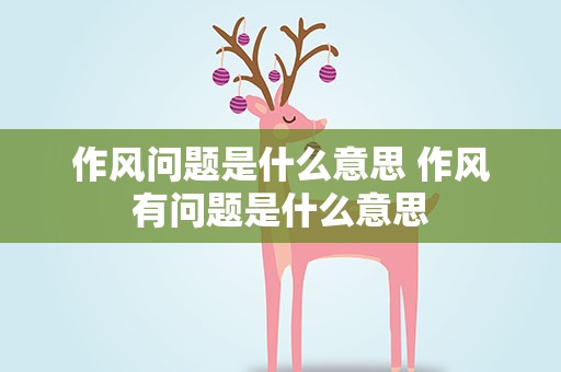 作风问题是什么意思 作风有问题是什么意思