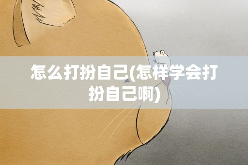 怎么打扮自己(怎样学会打扮自己啊)