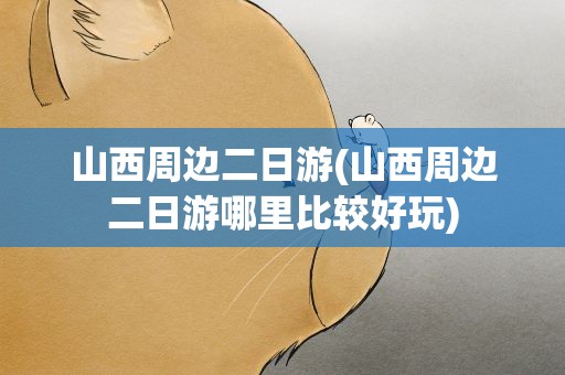 山西周边二日游(山西周边二日游哪里比较好玩)