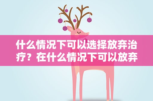 什么情况下可以选择放弃治疗？在什么情况下可以放弃治疗