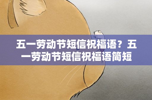 五一劳动节短信祝福语？五一劳动节短信祝福语简短