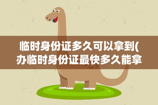 临时身份证多久可以拿到(办临时身份证最快多久能拿到)