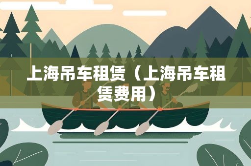 上海吊车租赁（上海吊车租赁费用）
