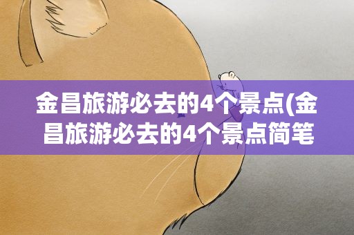 金昌旅游必去的4个景点(金昌旅游必去的4个景点简笔画)