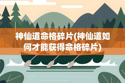 神仙道命格碎片(神仙道如何才能获得命格碎片)