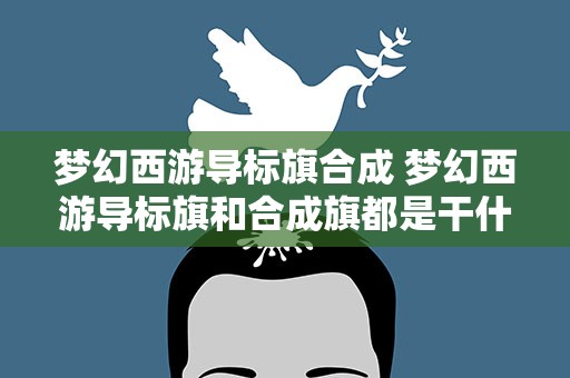 梦幻西游导标旗合成 梦幻西游导标旗和合成旗都是干什么的怎么得到