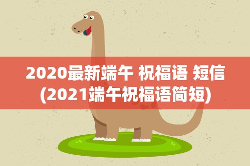 2020最新端午 祝福语 短信(2021端午祝福语简短)