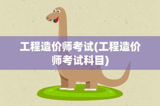 工程造价师考试(工程造价师考试科目)