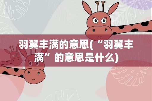 羽翼丰满的意思(“羽翼丰满”的意思是什么)