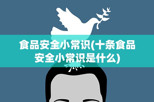 食品安全小常识(十条食品安全小常识是什么)