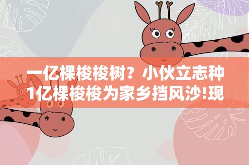 一亿棵梭梭树？小伙立志种1亿棵梭梭为家乡挡风沙!现在完成多少了
