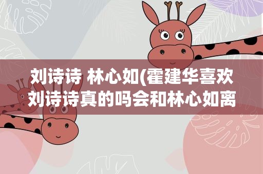刘诗诗 林心如(霍建华喜欢刘诗诗真的吗会和林心如离婚)