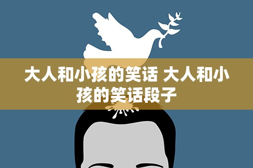大人和小孩的笑话 大人和小孩的笑话段子