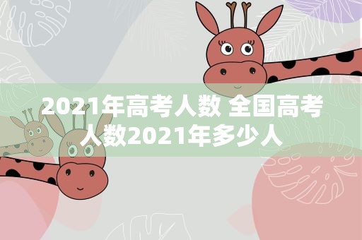 2021年高考人数 全国高考人数2021年多少人