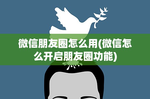 微信朋友圈怎么用(微信怎么开启朋友圈功能)