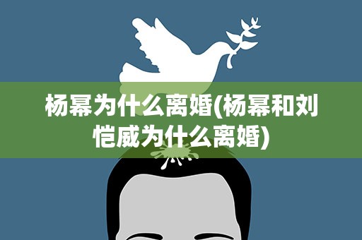 杨幂为什么离婚(杨幂和刘恺威为什么离婚)