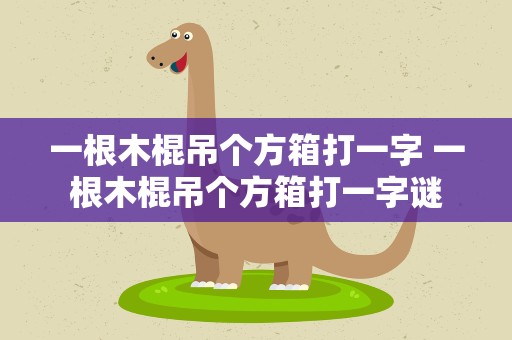 一根木棍吊个方箱打一字 一根木棍吊个方箱打一字谜