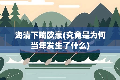 海清下跪欧豪(究竟是为何当年发生了什么)