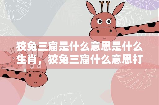 狡兔三窟是什么意思是什么生肖，狡兔三窟什么意思打一生肖