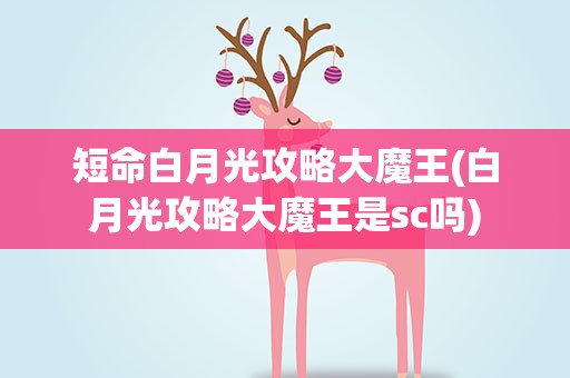 短命白月光攻略大魔王(白月光攻略大魔王是sc吗)