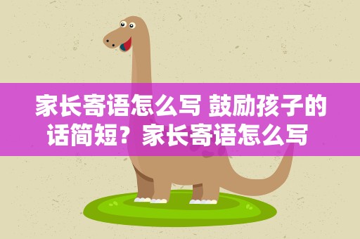 家长寄语怎么写 鼓励孩子的话简短？家长寄语怎么写 鼓励孩子的话简短幼儿