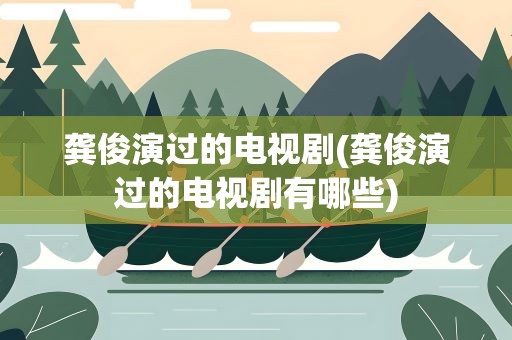 龚俊演过的电视剧(龚俊演过的电视剧有哪些)