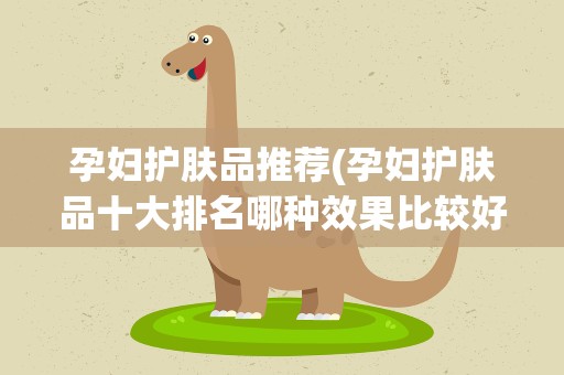孕妇护肤品推荐(孕妇护肤品十大排名哪种效果比较好)